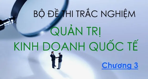 Bộ đề thi trắc nghiệm môn Quản trị Kinh doanh quốc tế
