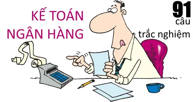 91 câu trắc nghiệm kế toán ngân hàng (có đáp án kèm theo)